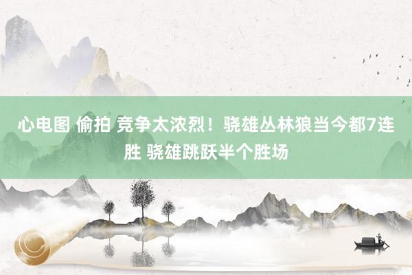 心电图 偷拍 竞争太浓烈！骁雄丛林狼当今都7连胜 骁雄跳跃半个胜场