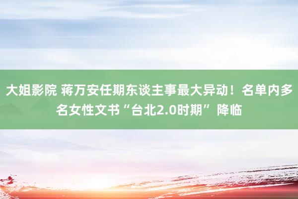 大姐影院 蒋万安任期东谈主事最大异动！名单内多名女性文书“台北2.0时期” 降临