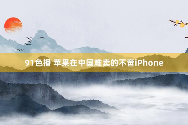 91色播 苹果在中国难卖的不啻iPhone