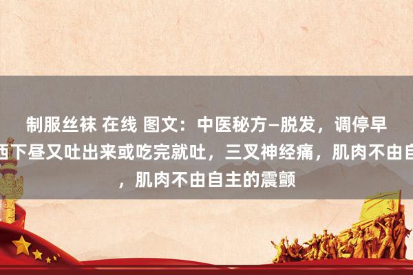 制服丝袜 在线 图文：中医秘方—脱发，调停早上吃的东西下昼又吐出来或吃完就吐，三叉神经痛，肌肉不由自主的震颤