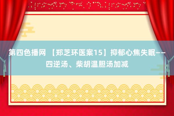 第四色播网 【郑芝环医案15】抑郁心焦失眠——四逆汤、柴胡温胆汤加减