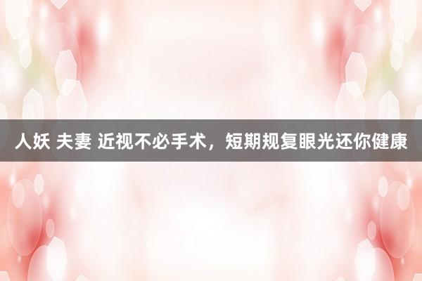 人妖 夫妻 近视不必手术，短期规复眼光还你健康