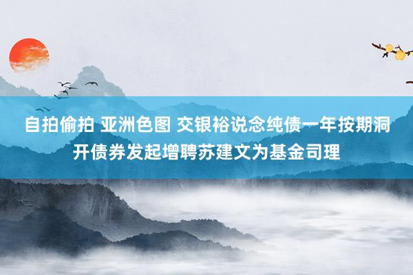 自拍偷拍 亚洲色图 交银裕说念纯债一年按期洞开债券发起增聘苏建文为基金司理