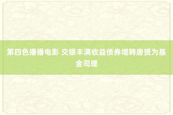 第四色播播电影 交银丰满收益债券增聘唐赟为基金司理