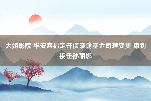 大姐影院 华安鑫福定开债晓谕基金司理变更 康钊接任孙丽娜