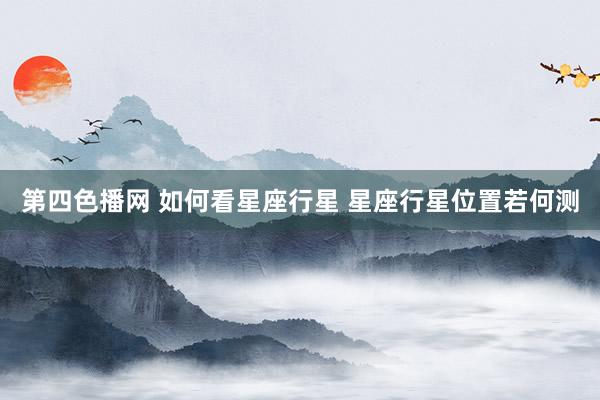 第四色播网 如何看星座行星 星座行星位置若何测