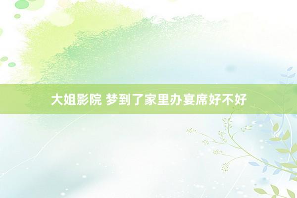 大姐影院 梦到了家里办宴席好不好