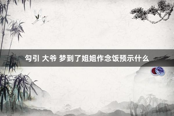勾引 大爷 梦到了姐姐作念饭预示什么