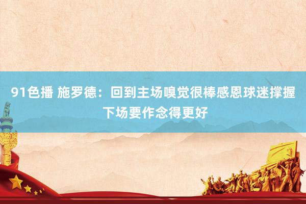 91色播 施罗德：回到主场嗅觉很棒感恩球迷撑握 下场要作念得更好