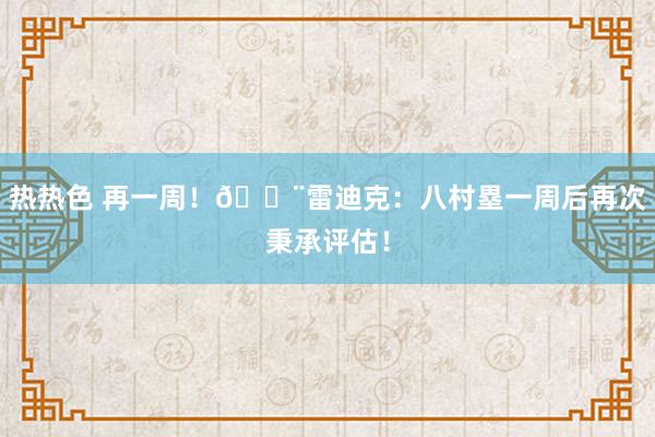 热热色 再一周！🚨雷迪克：八村塁一周后再次秉承评估！