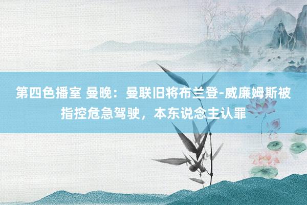 第四色播室 曼晚：曼联旧将布兰登-威廉姆斯被指控危急驾驶，本东说念主认罪