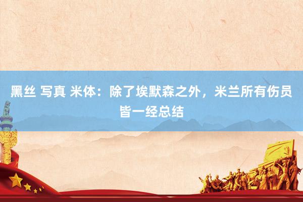 黑丝 写真 米体：除了埃默森之外，米兰所有伤员皆一经总结