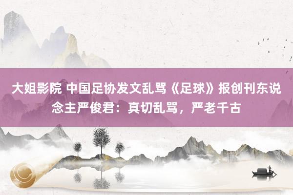 大姐影院 中国足协发文乱骂《足球》报创刊东说念主严俊君：真切乱骂，严老千古