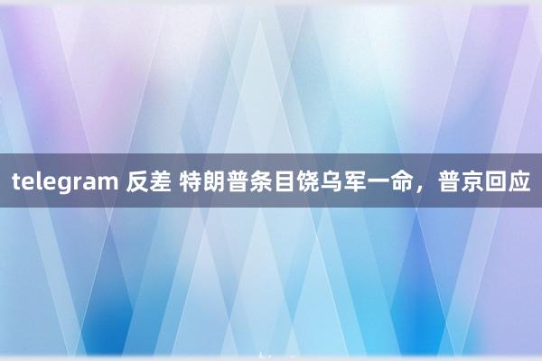 telegram 反差 特朗普条目饶乌军一命，普京回应