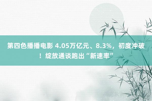 第四色播播电影 4.05万亿元、8.3%，初度冲破！绽放通谈跑出“新速率”