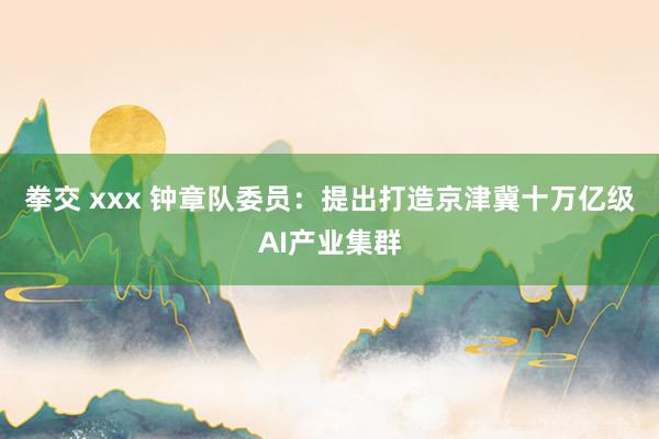 拳交 xxx 钟章队委员：提出打造京津冀十万亿级AI产业集群