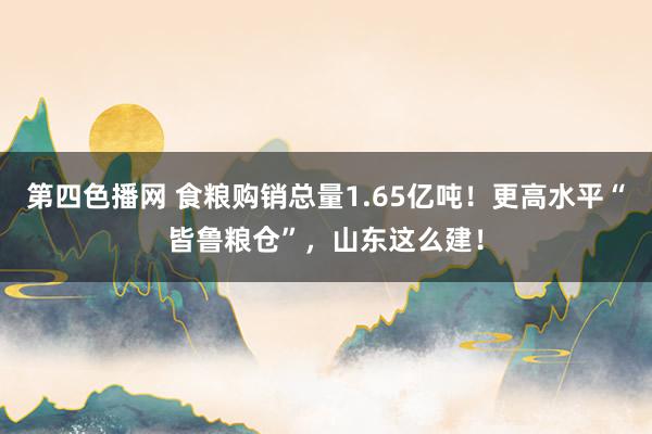 第四色播网 食粮购销总量1.65亿吨！更高水平“皆鲁粮仓”，山东这么建！