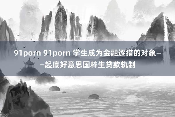 91porn 91porn 学生成为金融逐猎的对象——起底好意思国粹生贷款轨制