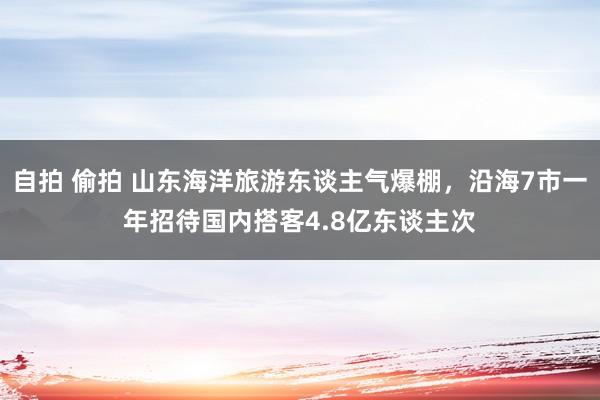 自拍 偷拍 山东海洋旅游东谈主气爆棚，沿海7市一年招待国内搭客4.8亿东谈主次