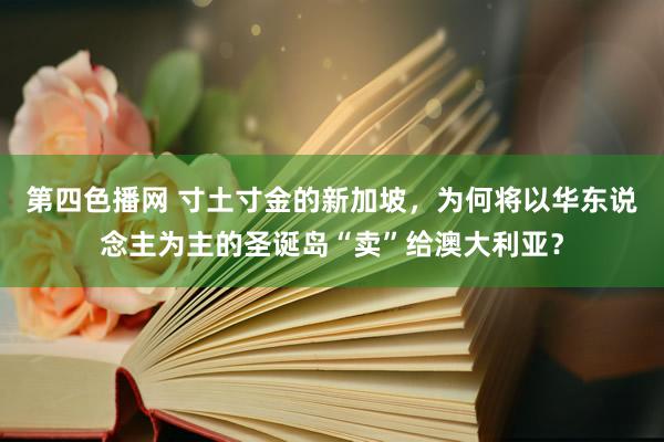 第四色播网 寸土寸金的新加坡，为何将以华东说念主为主的圣诞岛“卖”给澳大利亚？