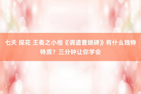 七天 探花 王羲之小楷《调遣曹娥碑》有什么独特特质？三分钟让你学会