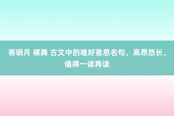 寄明月 裸舞 古文中的唯好意思名句，高昂悠长，值得一读再读