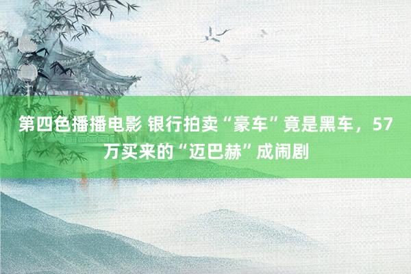 第四色播播电影 银行拍卖“豪车”竟是黑车，57万买来的“迈巴赫”成闹剧
