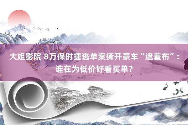 大姐影院 8万保时捷逃单案撕开豪车“遮羞布”：谁在为低价好看买单？