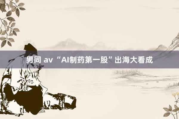 男同 av “AI制药第一股”出海大看成