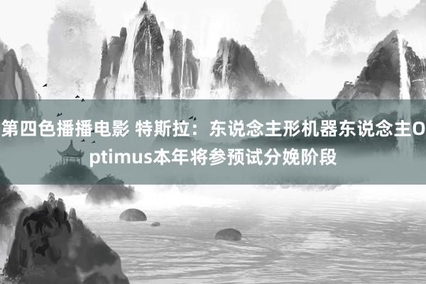 第四色播播电影 特斯拉：东说念主形机器东说念主Optimus本年将参预试分娩阶段
