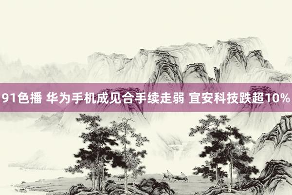 91色播 华为手机成见合手续走弱 宜安科技跌超10%
