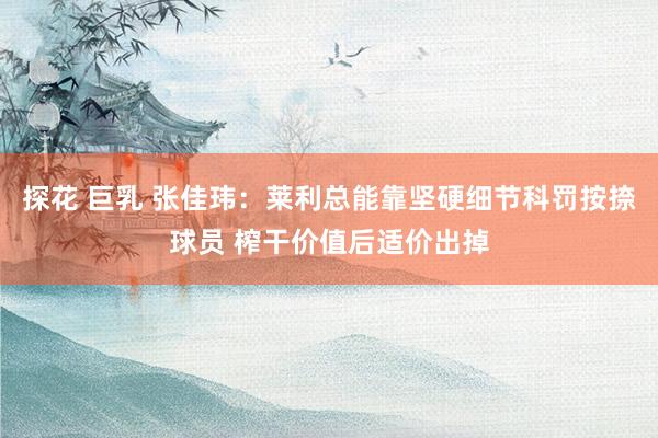 探花 巨乳 张佳玮：莱利总能靠坚硬细节科罚按捺球员 榨干价值后适价出掉