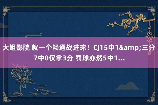 大姐影院 就一个畅通战进球！CJ15中1&三分7中0仅拿3分 罚球亦然5中1...