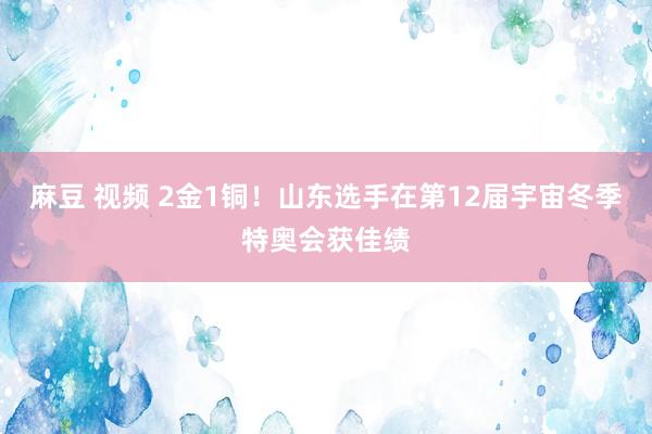 麻豆 视频 2金1铜！山东选手在第12届宇宙冬季特奥会获佳绩