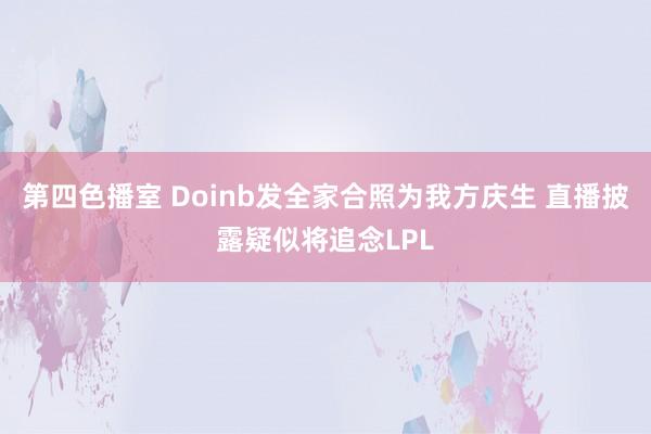 第四色播室 Doinb发全家合照为我方庆生 直播披露疑似将追念LPL