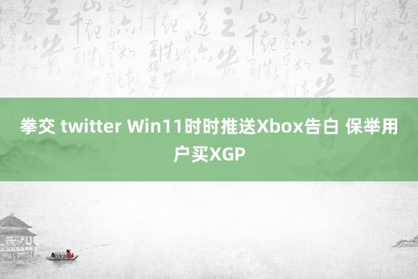 拳交 twitter Win11时时推送Xbox告白 保举用户买XGP