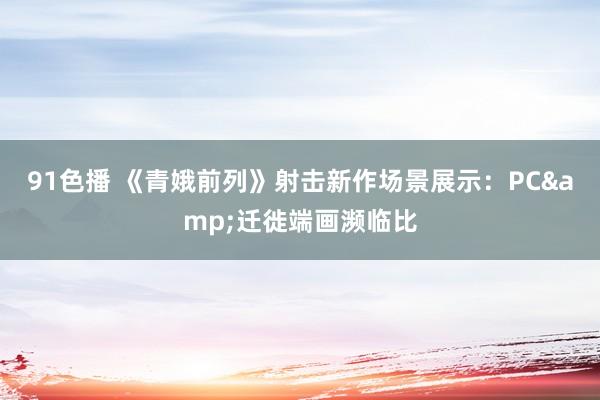 91色播 《青娥前列》射击新作场景展示：PC&迁徙端画濒临比