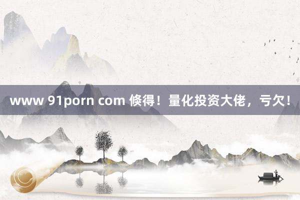 www 91porn com 倏得！量化投资大佬，亏欠！
