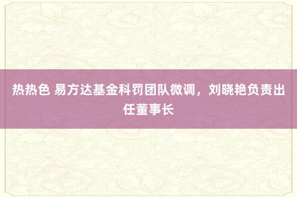 热热色 易方达基金科罚团队微调，刘晓艳负责出任董事长