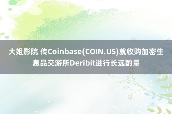 大姐影院 传Coinbase(COIN.US)就收购加密生息品交游所Deribit进行长远酌量