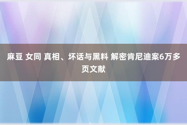 麻豆 女同 真相、坏话与黑料 解密肯尼迪案6万多页文献