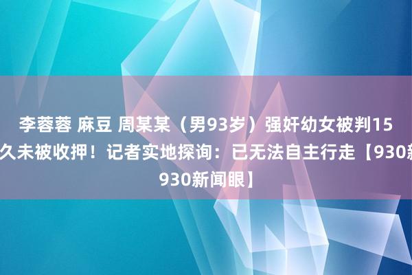 李蓉蓉 麻豆 周某某（男93岁）强奸幼女被判15年，耐久未被收押！记者实地探询：已无法自主行走【930新闻眼】