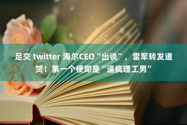 足交 twitter 海尔CEO“出谈”，雷军转发道贺！第一个梗即是“逼疯理工男”