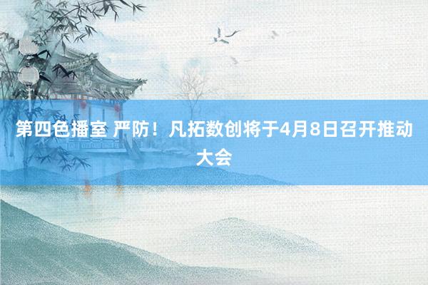 第四色播室 严防！凡拓数创将于4月8日召开推动大会