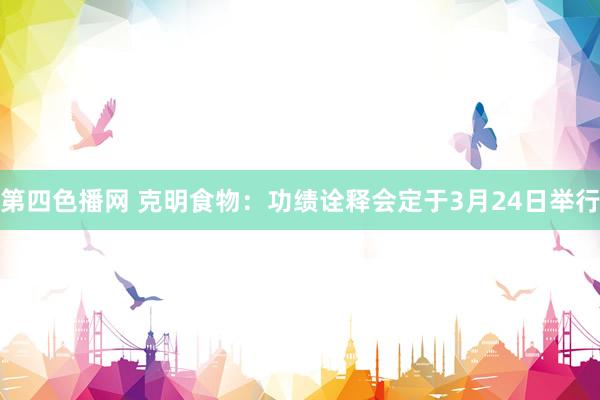 第四色播网 克明食物：功绩诠释会定于3月24日举行