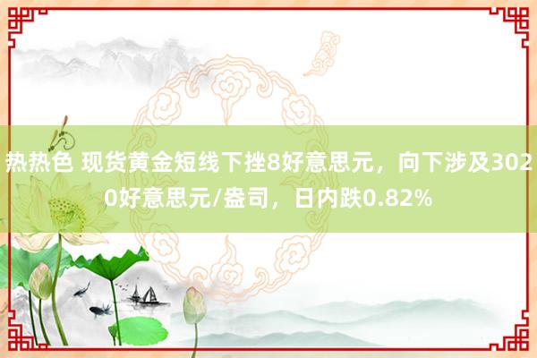 热热色 现货黄金短线下挫8好意思元，向下涉及3020好意思元/盎司，日内跌0.82%