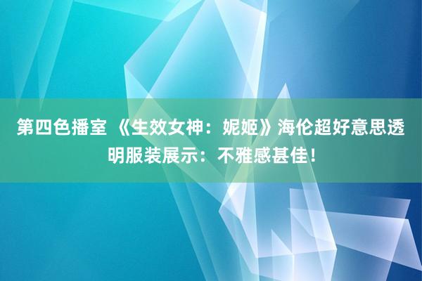 第四色播室 《生效女神：妮姬》海伦超好意思透明服装展示：不雅感甚佳！