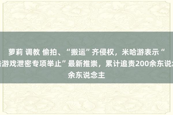 萝莉 调教 偷拍、“搬运”齐侵权，米哈游表示“打击游戏泄密专项举止”最新推崇，累计追责200余东说念主