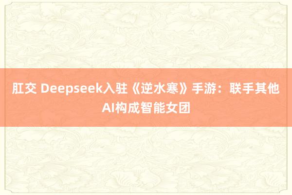 肛交 Deepseek入驻《逆水寒》手游：联手其他AI构成智能女团