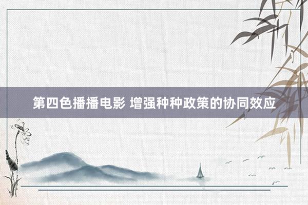 第四色播播电影 增强种种政策的协同效应